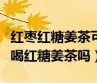 紅棗紅糖姜茶可以治療感冒嗎（孕婦感冒可以喝紅糖姜茶嗎）