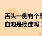 舌頭一側(cè)有個黑色血泡是癌癥嗎（舌頭上長黑血泡是癌癥嗎）
