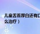 兒童舌苔厚白還有口臭怎么回事（兒童舌苔厚白還有口臭怎么治療）