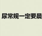 尿常規(guī)一定要晨尿嗎（尿常規(guī)一定要晨尿嗎）