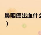 鼻咽癌出血什么顏色（鼻咽癌出血顏色和特點）