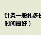 針灸一般扎多長時間比較好（針灸一次扎多長時間最好）