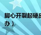 腳心開裂起硬皮怎么辦（腳心干裂起硬皮怎么辦）