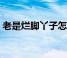 老是爛腳丫子怎么治療（爛腳丫子怎么治療）