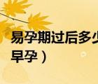 易孕期過(guò)后多少天可以查早孕（多少天可以查早孕）