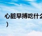 心臟早搏吃什么食療（心臟早搏吃什么食物好）