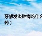 牙齦發(fā)炎腫痛吃什么效果比較好（牙齦發(fā)炎腫痛吃什么消炎藥）