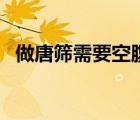做唐篩需要空腹多久（做唐篩需要空腹嗎）