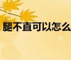 腿不直可以怎么矯正（腿不直可以怎么矯正）