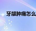 牙齦腫痛怎么消腫（牙齦消腫最快方法）