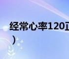 經(jīng)常心率120正常嗎（心率120正常嗎危險嗎）