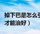 掉下巴是怎么引起的應(yīng)如何調(diào)理（掉下巴怎樣才能治好）