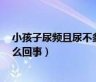小孩子尿頻且尿不多怎么回事6歲（小孩子尿頻且尿不多怎么回事）