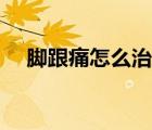 腳跟痛怎么治療視頻（腳跟痛怎么治療）