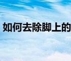如何去除腳上的老皮（腳上的死皮怎么去除）
