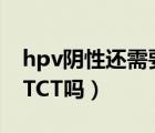 hpv陰性還需要做tct嗎（HPV陰性還需要做TCT嗎）