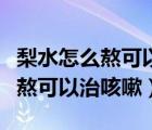 梨水怎么熬可以治咳嗽化痰去皮嗎（梨水怎么熬可以治咳嗽）