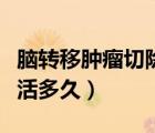 腦轉(zhuǎn)移腫瘤切除后能活多久（腦轉(zhuǎn)移瘤術(shù)后能活多久）