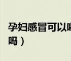 孕婦感冒可以喝姜水么（孕婦感冒可以喝姜湯嗎）