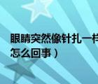 眼睛突然像針扎一樣疼是什么原因（眼睛突然刺痛像針扎是怎么回事）