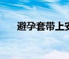 避孕套帶上安全嗎（帶避孕套安全嗎）