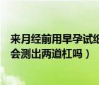 來(lái)月經(jīng)前用早孕試紙測(cè)會(huì)不會(huì)顯示兩條杠（月經(jīng)前早孕試紙會(huì)測(cè)出兩道杠嗎）