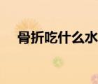 骨折吃什么水果好（骨折吃什么水果好）