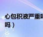 心包積液嚴重嗎有生命危險嗎（心包積液嚴重嗎）