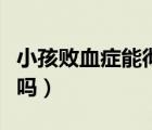 小孩敗血癥能徹底治好嗎（小孩敗血癥能治好嗎）