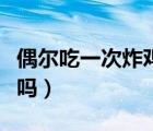 偶爾吃一次炸雞會(huì)怎樣（偶爾吃一次炸雞會(huì)胖嗎）