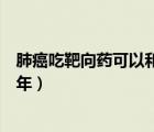 肺癌吃靶向藥可以和中藥一起吃嗎（肺癌吃靶向藥可以活幾年）