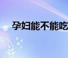 孕婦能不能吃海鮮（孕婦能不能吃蛇肉）