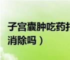 子宮囊腫吃藥打針感覺疼痛（子宮囊腫吃藥能消除嗎）