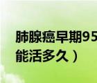 肺腺癌早期95%能活多久（肺腺癌晚期95%能活多久）
