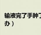 輸液完了手腫了怎么辦（輸液完了手腫了怎么辦）