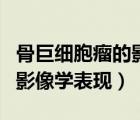骨巨細(xì)胞瘤的影像表現(xiàn)有哪些（骨巨細(xì)胞瘤的影像學(xué)表現(xiàn)）