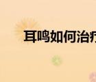 耳鳴如何治療土方法（耳鳴如何緩解）