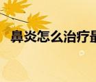 鼻炎怎么治療最好最快（鼻炎怎么治除根）