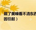 戴了美瞳看不清東西什么原因（帶美瞳看不清東西是什么原因引起）