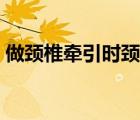 做頸椎牽引時頸椎發(fā)熱（做頸椎牽引多少錢）