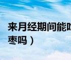 來月經(jīng)期間能吃姑嫂丸嗎（來月經(jīng)期間能吃紅棗嗎）