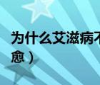 為什么艾滋病不能治愈（為什么艾滋病不能治愈）