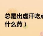 總是出虛汗吃點東西又好了（總是出虛汗吃點什么藥）