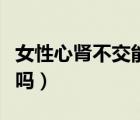 女性心腎不交能自愈嗎（女性心腎不交能治愈嗎）