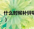 什么時(shí)候補(bǔ)鋅吸收好（什么時(shí)候補(bǔ)鋅吸收最好）