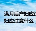 滿月后產(chǎn)婦應(yīng)注意什么不能吃什么（滿月后產(chǎn)婦應(yīng)注意什么）