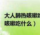 大人肺熱咳嗽吃什么藥有什么偏方（大人肺熱咳嗽吃什么）