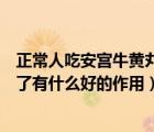 正常人吃安宮牛黃丸對身體有害嗎（安宮牛黃丸正常人吃完了有什么好的作用）
