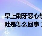 早上刷牙惡心想吐是怎么辦（早上刷牙惡心想吐是怎么回事）