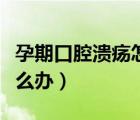 孕期口腔潰瘍?cè)趺崔k好得快（孕期口腔潰瘍?cè)趺崔k）